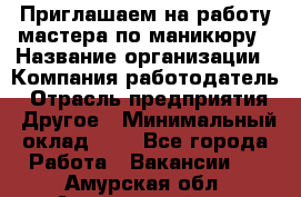 Приглашаем на работу мастера по маникюру › Название организации ­ Компания-работодатель › Отрасль предприятия ­ Другое › Минимальный оклад ­ 1 - Все города Работа » Вакансии   . Амурская обл.,Архаринский р-н